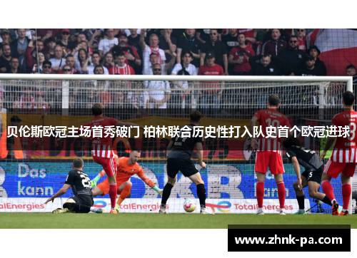 贝伦斯欧冠主场首秀破门 柏林联合历史性打入队史首个欧冠进球 贝伦斯欧冠主场首秀破门 柏林联合历史性打入队史首个欧冠进球