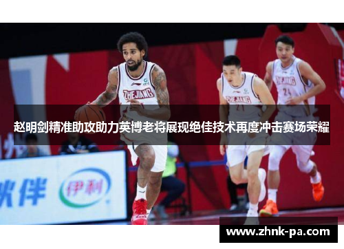 赵明剑精准助攻助力英博老将展现绝佳技术再度冲击赛场荣耀 赵明剑精准助攻助力英博老将展现绝佳技术再度冲击赛场荣耀