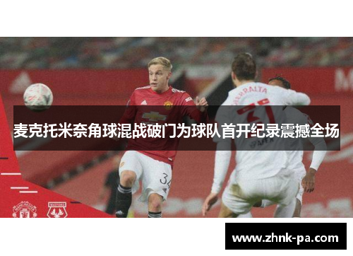 麦克托米奈角球混战破门为球队首开纪录震撼全场