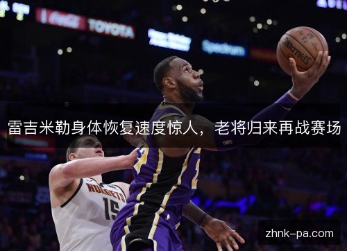 雷吉米勒身体恢复速度惊人,老将归来再战赛场 雷吉米勒身体恢复速度惊人,老将归来再战赛场